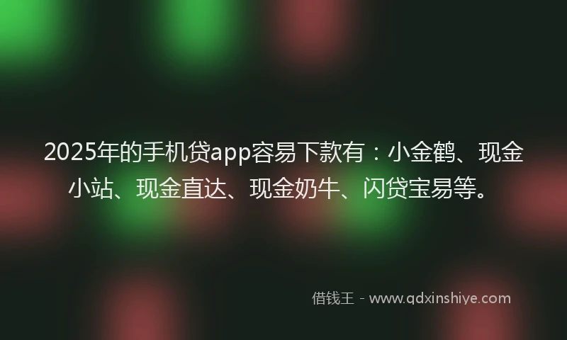 2025年的手机贷app容易下款有：小金鹤、现金小站、现金直达、现金奶牛、闪贷宝易等。