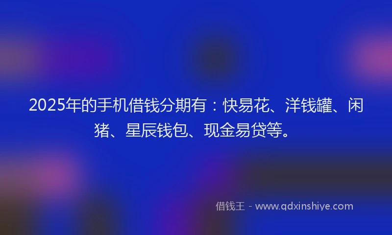 2025年的手机借钱分期有：快易花、洋钱罐、闲猪、星辰钱包、现金易贷等。