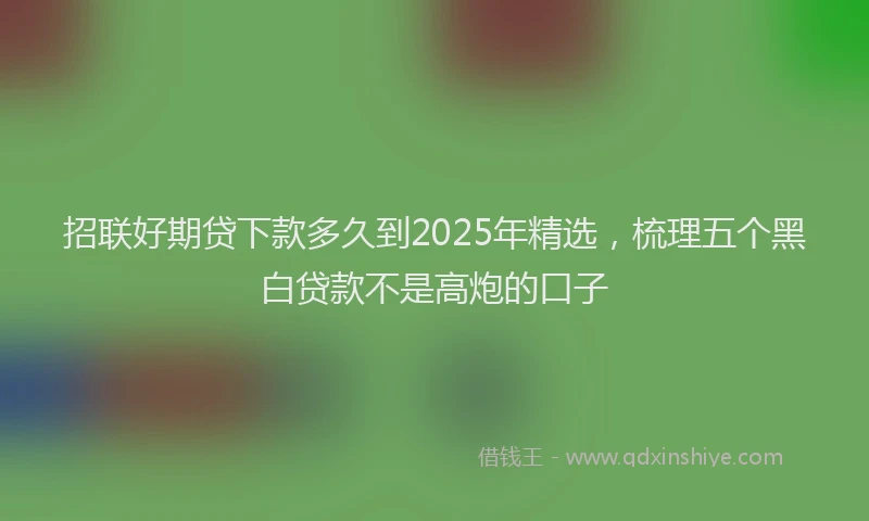 招联好期贷下款多久到2025年精选，梳理五个黑白贷款不是高炮的口子