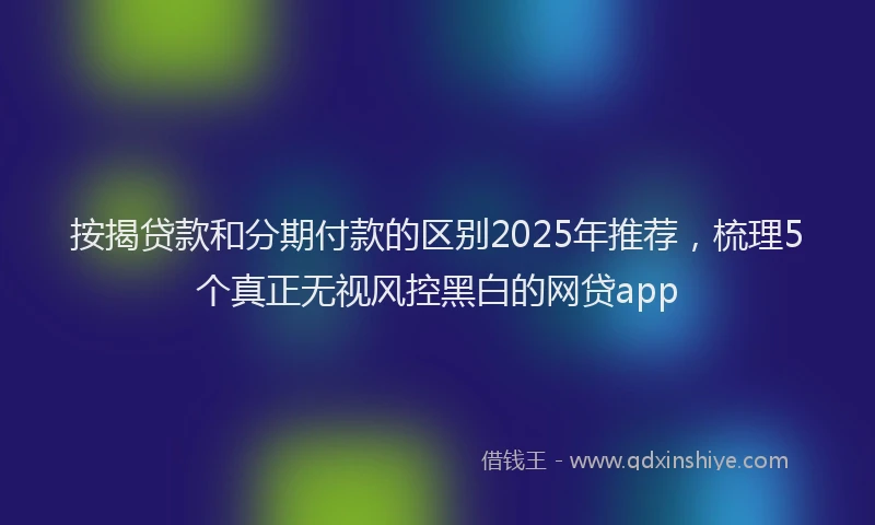 按揭贷款和分期付款的区别2025年推荐，梳理5个真正无视风控黑白的网贷app