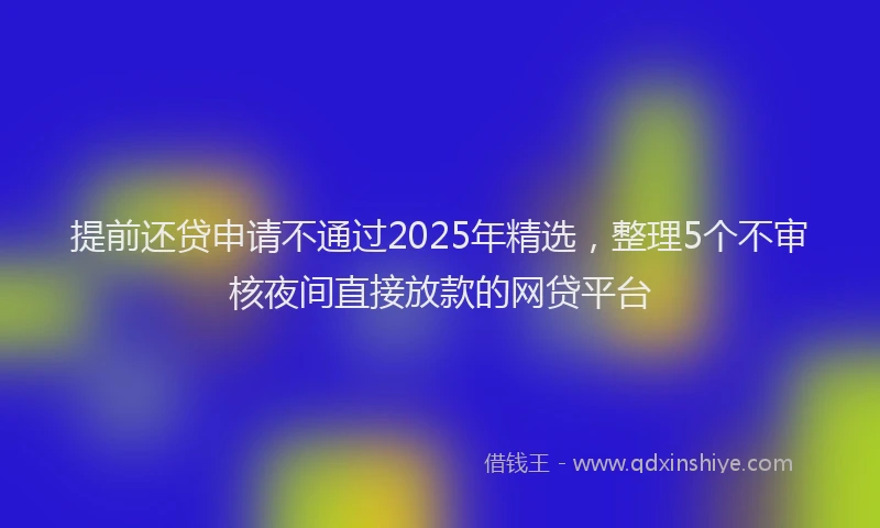 提前还贷申请不通过2025年精选，整理5个不审核夜间直接放款的网贷平台