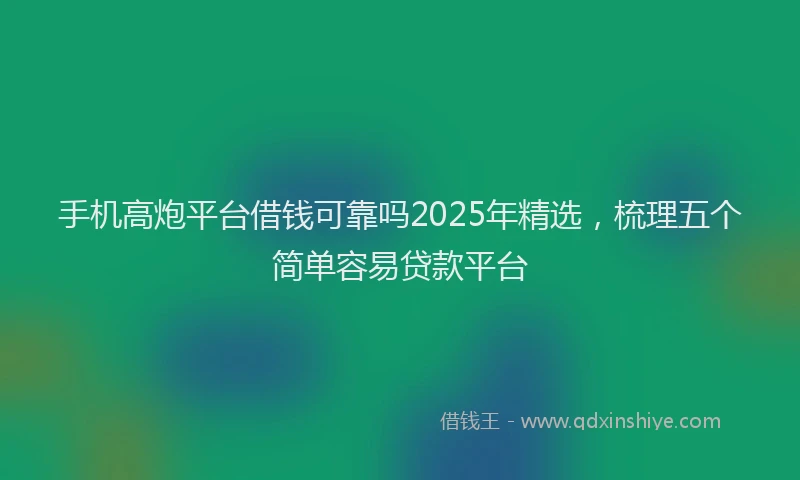 手机高炮平台借钱可靠吗2025年精选，梳理五个简单容易贷款平台