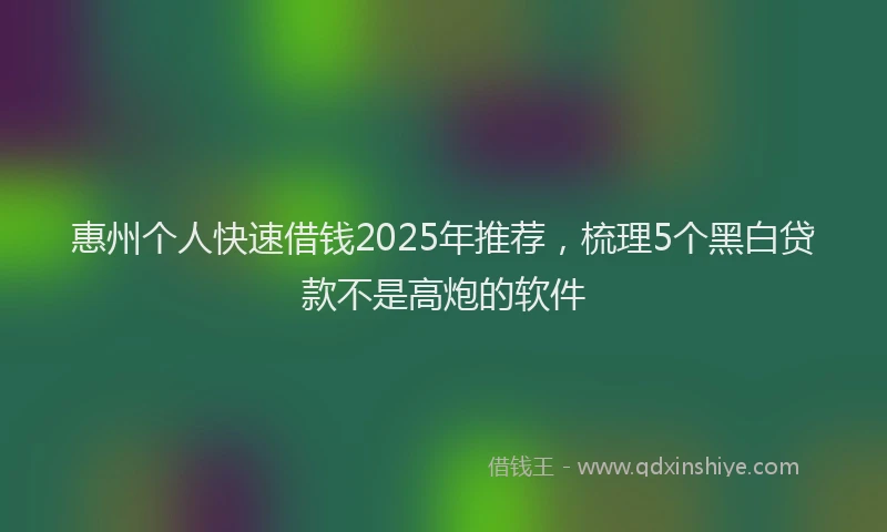 惠州个人快速借钱2025年推荐，梳理5个黑白贷款不是高炮的软件