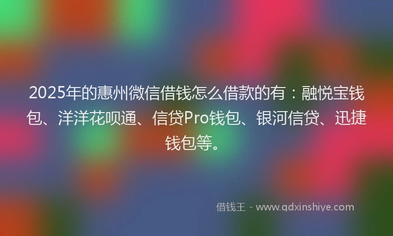 2025年的惠州微信借钱怎么借款的有：融悦宝钱包、洋洋花呗通、信贷Pro钱包、银河信贷、迅捷钱包等。