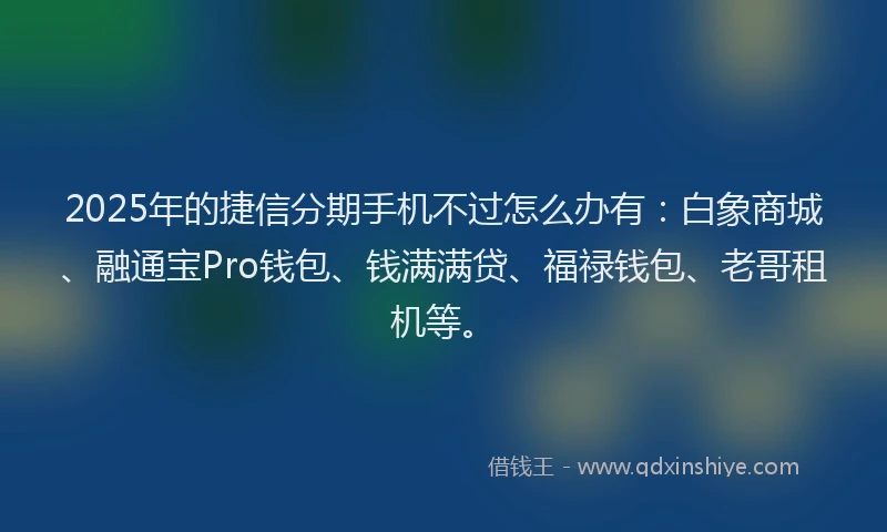2025年的捷信分期手机不过怎么办有：白象商城、融通宝Pro钱包、钱满满贷、福禄钱包、老哥租机等。