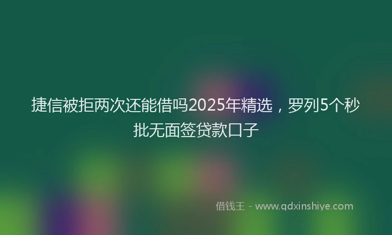 捷信被拒两次还能借吗2025年精选,罗列5个秒批无面签贷款口子