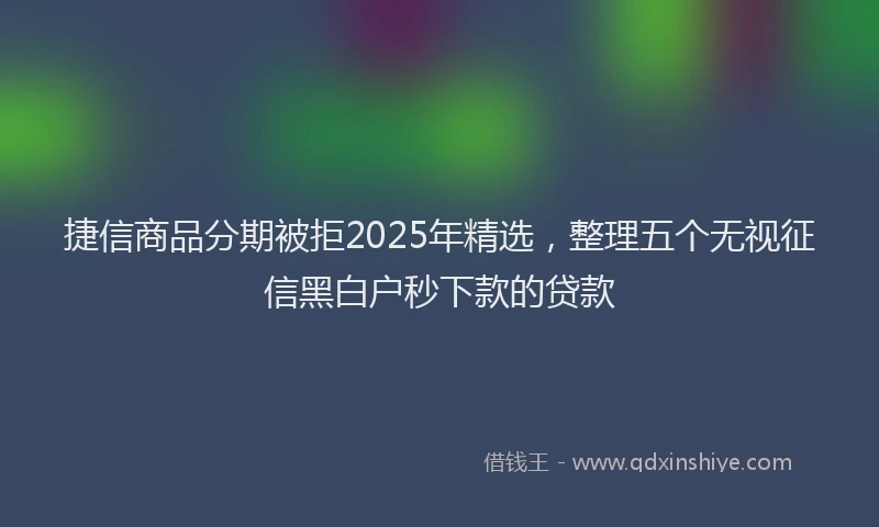 捷信商品分期被拒2025年精选，整理五个无视征信黑白户秒下款的贷款