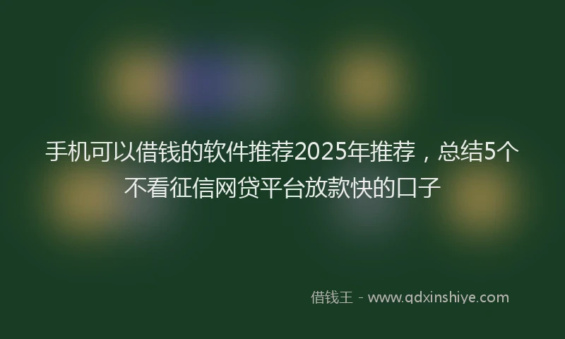 手机可以借钱的软件推荐2025年推荐，总结5个不看征信网贷平台放款快的口子