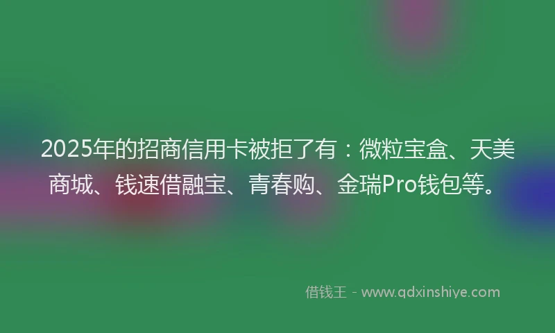 2025年的招商信用卡被拒了有：微粒宝盒、天美商城、钱速借融宝、青春购、金瑞Pro钱包等。