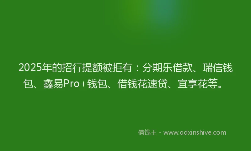2025年的招行提额被拒有：分期乐借款、瑞信钱包、鑫易Pro+钱包、借钱花速贷、宜享花等。