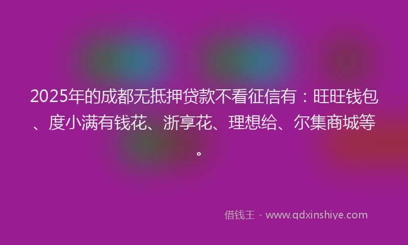 2025年的成都无抵押贷款不看征信有：旺旺钱包、度小满有钱花、浙享花、理想给、尔集商城等。