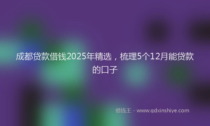 成都贷款借钱2025年精选，梳理5个12月能贷款的口子