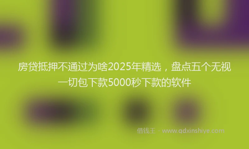 房贷抵押不通过为啥2025年精选，盘点五个无视一切包下款5000秒下款的软件