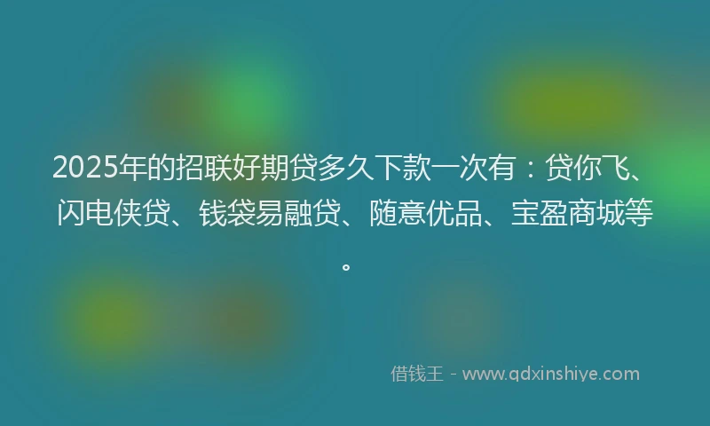 2025年的招联好期贷多久下款一次有：贷你飞、闪电侠贷、钱袋易融贷、随意优品、宝盈商城等。