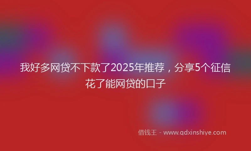 我好多网贷不下款了2025年推荐，分享5个征信花了能网贷的口子