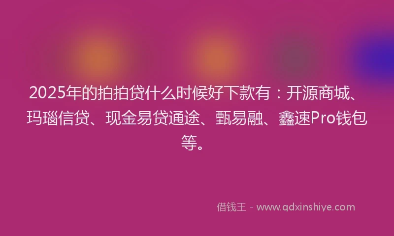 2025年的拍拍贷什么时候好下款有：开源商城、玛瑙信贷、现金易贷通途、甄易融、鑫速Pro钱包等。