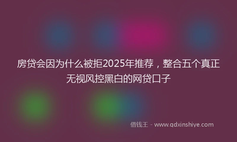 房贷会因为什么被拒2025年推荐，整合五个真正无视风控黑白的网贷口子