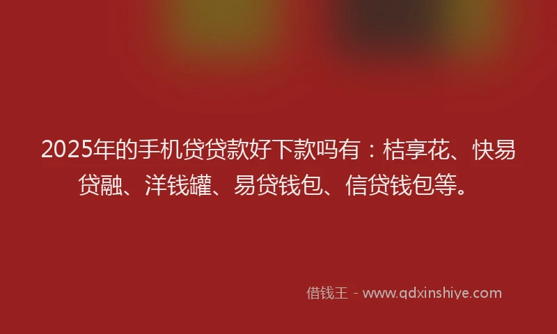 2025年的手机贷贷款好下款吗有：桔享花、快易贷融、洋钱罐、易贷钱包、信贷钱包等。