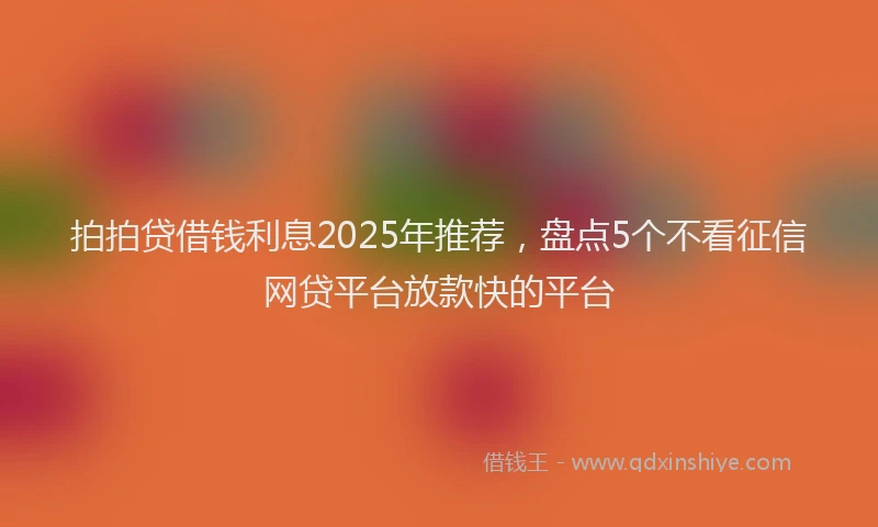 拍拍贷借钱利息2025年推荐，盘点5个不看征信网贷平台放款快的平台