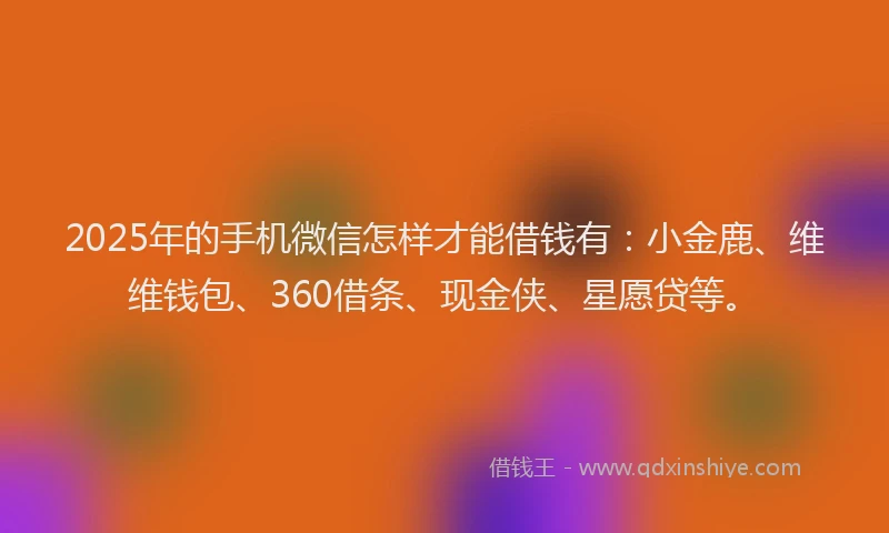 2025年的手机微信怎样才能借钱有：小金鹿、维维钱包、360借条、现金侠、星愿贷等。