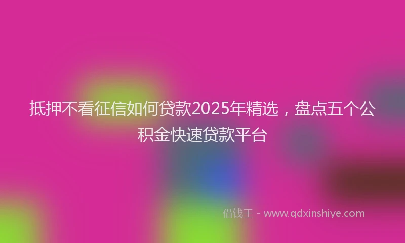抵押不看征信如何贷款2025年精选，盘点五个公积金快速贷款平台