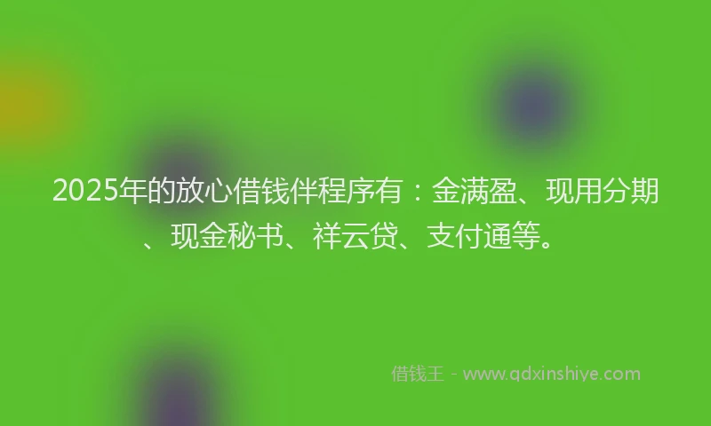 2025年的放心借钱伴程序有：金满盈、现用分期、现金秘书、祥云贷、支付通等。