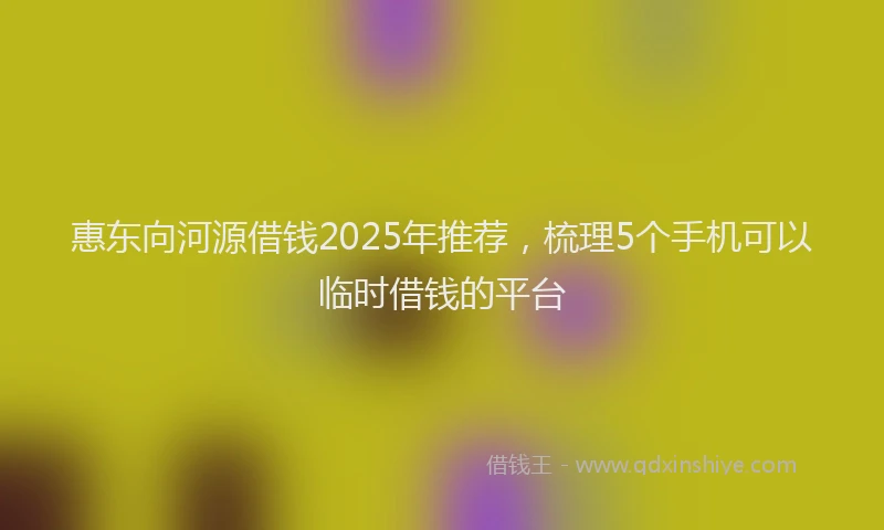 惠东向河源借钱2025年推荐，梳理5个手机可以临时借钱的平台