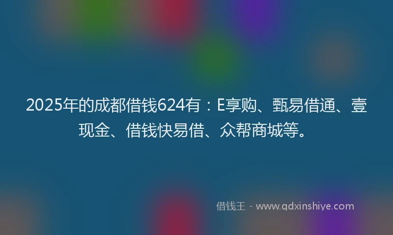 2025年的成都借钱624有：E享购、甄易借通、壹现金、借钱快易借、众帮商城等。