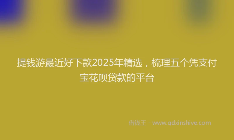 提钱游最近好下款2025年精选，梳理五个凭支付宝花呗贷款的平台