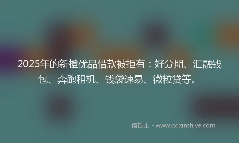 2025年的新橙优品借款被拒有：好分期、汇融钱包、奔跑租机、钱袋速易、微粒贷等。