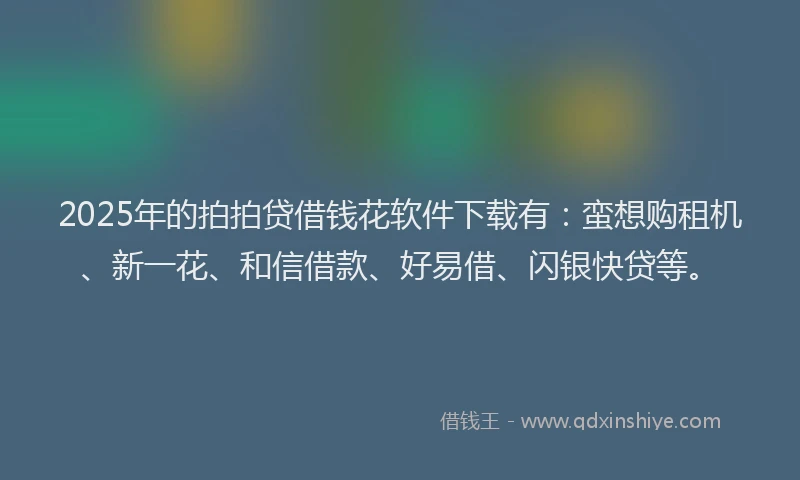 2025年的拍拍贷借钱花软件下载有：蛮想购租机、新一花、和信借款、好易借、闪银快贷等。