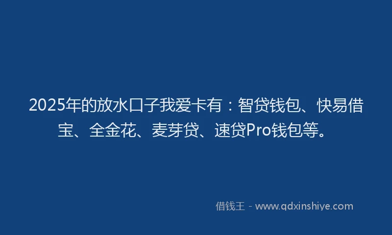 2025年的放水口子我爱卡有：智贷钱包、快易借宝、全金花、麦芽贷、速贷Pro钱包等。