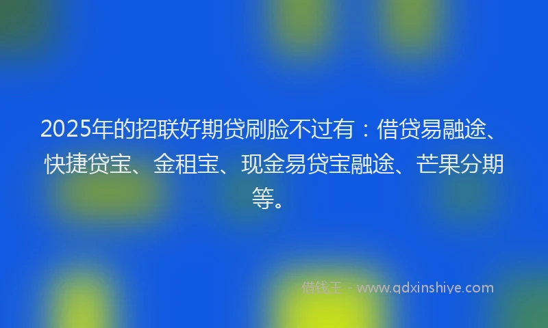 2025年的招联好期贷刷脸不过有：借贷易融途、快捷贷宝、金租宝、现金易贷宝融途、芒果分期等。