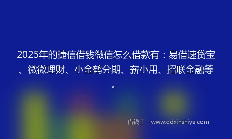 2025年的捷信借钱微信怎么借款有:易借速贷宝、微微理财、小金鹤分期、薪小用、招联金融等。