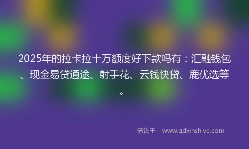 2025年的拉卡拉十万额度好下款吗有：汇融钱包、现金易贷通途、射手花、云钱快贷、鹿优选等。