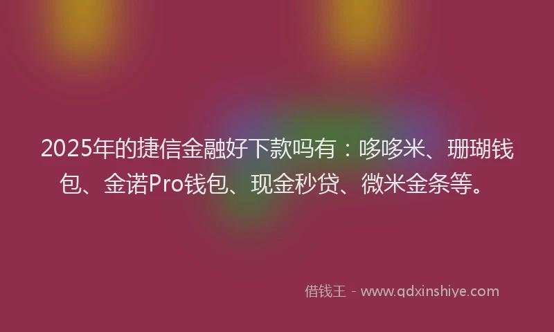 2025年的捷信金融好下款吗有:哆哆米、珊瑚钱包、金诺Pro钱包、现金秒贷、微米金条等。