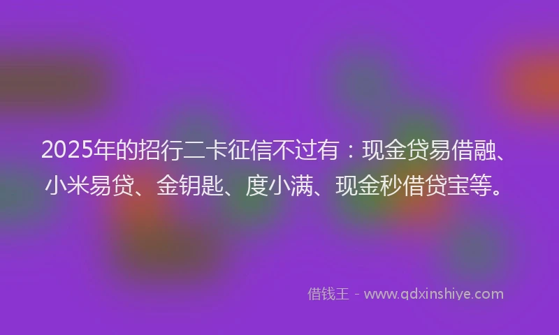 2025年的招行二卡征信不过有:现金贷易借融、小米易贷、金钥匙、度小满、现金秒借贷宝等。