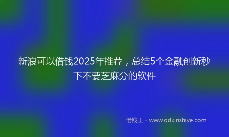 新浪可以借钱2025年推荐，总结5个金融创新秒下不要芝麻分的软件
