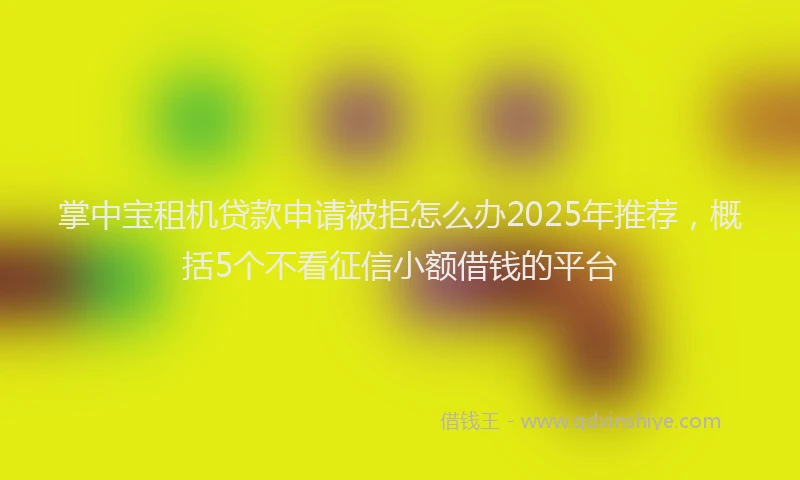 掌中宝租机贷款申请被拒怎么办2025年推荐，概括5个不看征信小额借钱的平台