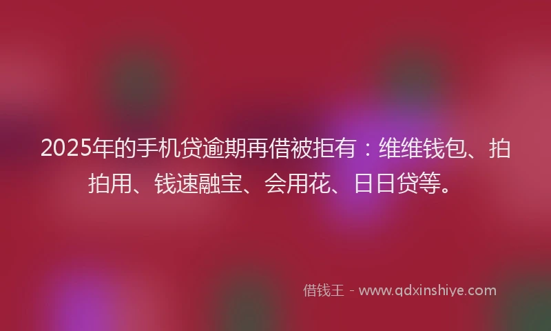 2025年的手机贷逾期再借被拒有：维维钱包、拍拍用、钱速融宝、会用花、日日贷等。
