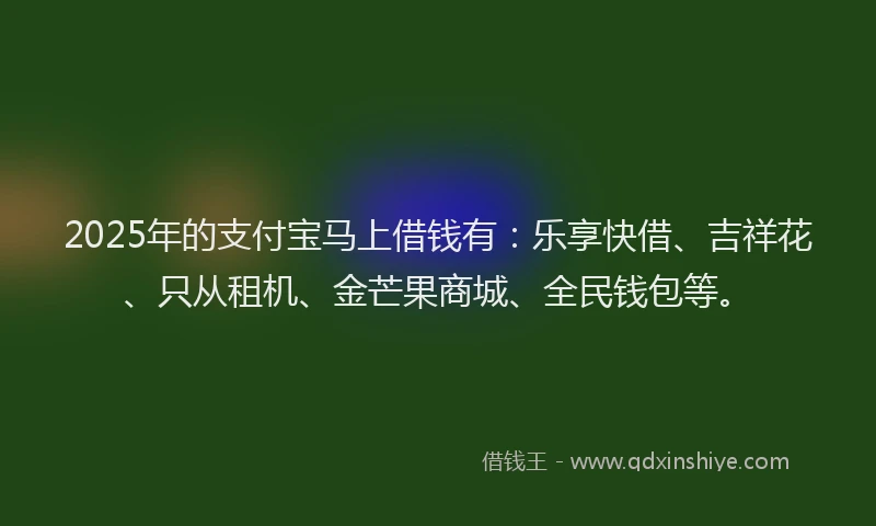 2025年的支付宝马上借钱有：乐享快借、吉祥花、只从租机、金芒果商城、全民钱包等。