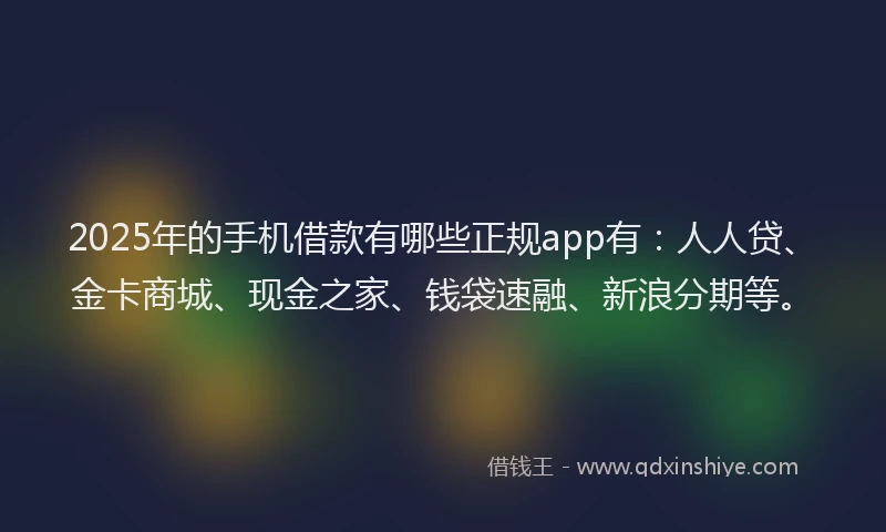 2025年的手机借款有哪些正规app有：人人贷、金卡商城、现金之家、钱袋速融、新浪分期等。