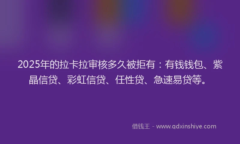 2025年的拉卡拉审核多久被拒有：有钱钱包、紫晶信贷、彩虹信贷、任性贷、急速易贷等。