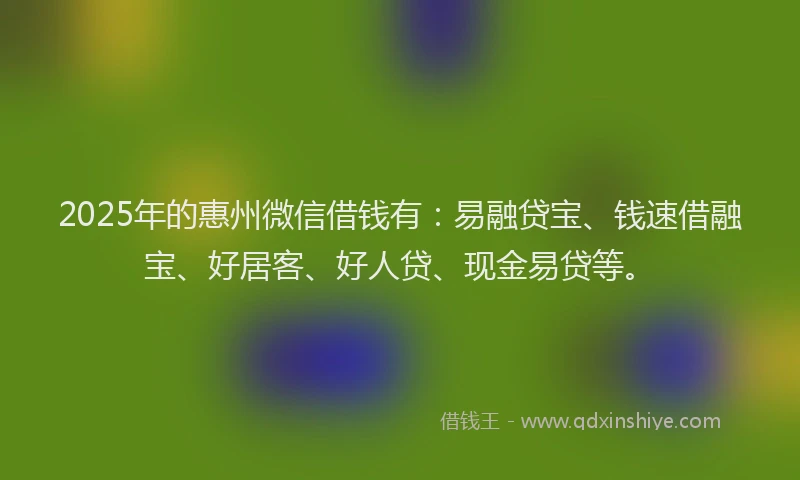 2025年的惠州微信借钱有：易融贷宝、钱速借融宝、好居客、好人贷、现金易贷等。