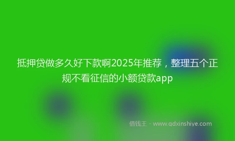 抵押贷做多久好下款啊2025年推荐，整理五个正规不看征信的小额贷款app