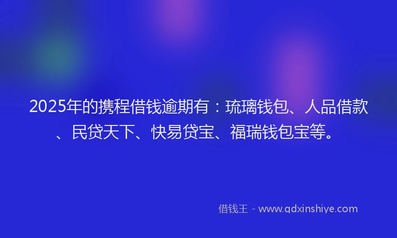 2025年的携程借钱逾期有：琉璃钱包、人品借款、民贷天下、快易贷宝、福瑞钱包宝等。