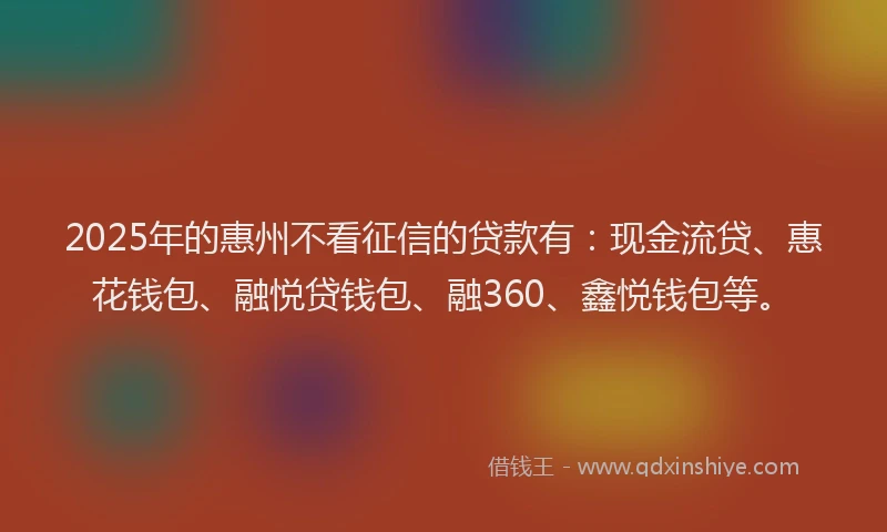 2025年的惠州不看征信的贷款有：现金流贷、惠花钱包、融悦贷钱包、融360、鑫悦钱包等。