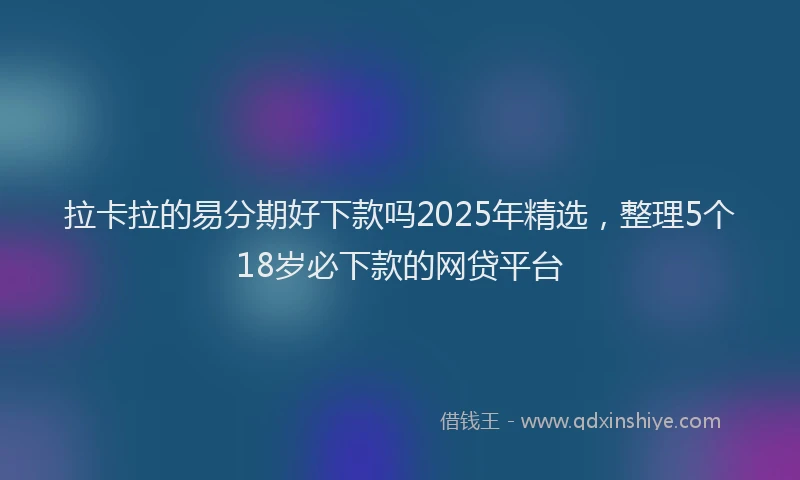 拉卡拉的易分期好下款吗2025年精选，整理5个18岁必下款的网贷平台