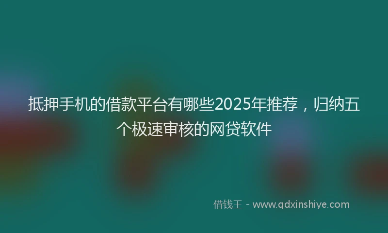 抵押手机的借款平台有哪些2025年推荐，归纳五个极速审核的网贷软件