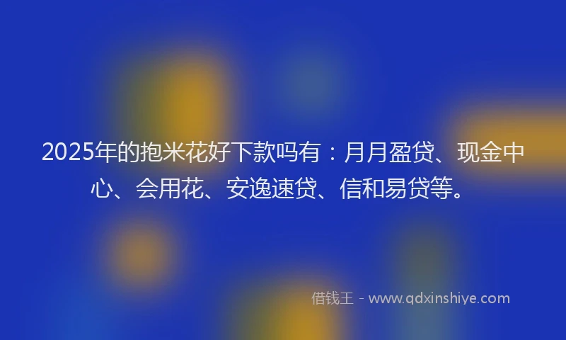 2025年的抱米花好下款吗有：月月盈贷、现金中心、会用花、安逸速贷、信和易贷等。
